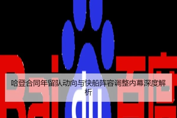 哈登合同年留队动向与快船阵容调整内幕深度解析