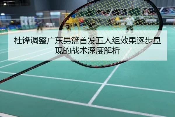 杜锋调整广东男篮首发五人组效果逐步显现的战术深度解析