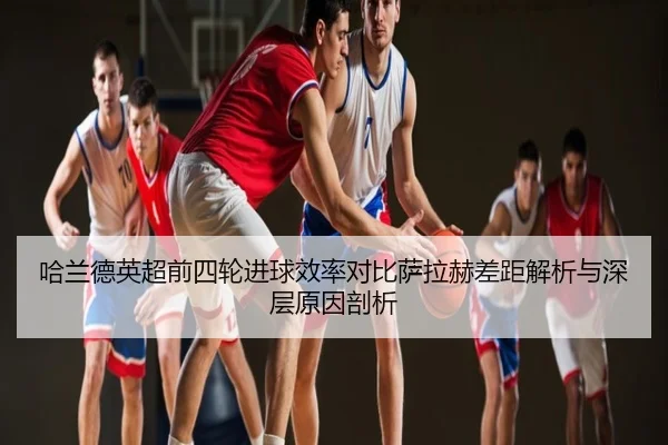 哈兰德英超前四轮进球效率对比萨拉赫差距解析与深层原因剖析