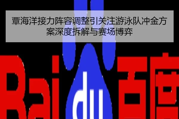 覃海洋接力阵容调整引关注游泳队冲金方案深度拆解与赛场博弈