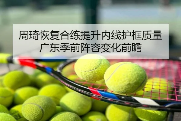 周琦恢复合练提升内线护框质量 广东季前阵容变化前瞻