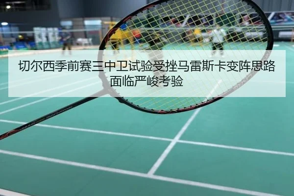 切尔西季前赛三中卫试验受挫马雷斯卡变阵思路面临严峻考验