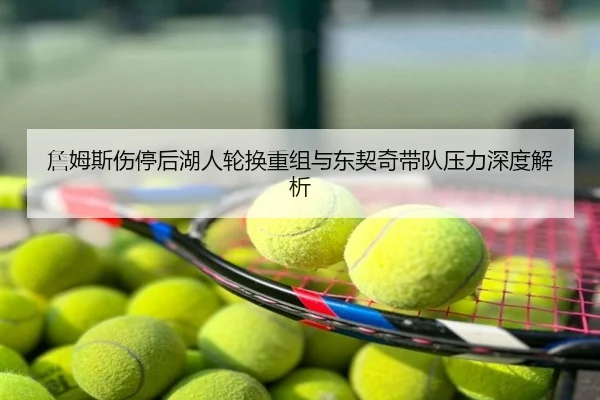 詹姆斯伤停后湖人轮换重组与东契奇带队压力深度解析