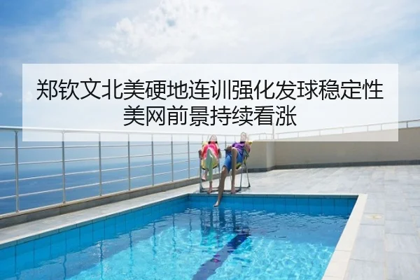 郑钦文北美硬地连训强化发球稳定性 美网前景持续看涨