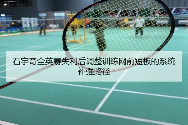 石宇奇全英赛失利后调整训练网前短板的系统补强路径