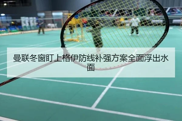 曼联冬窗盯上格伊防线补强方案全面浮出水面
