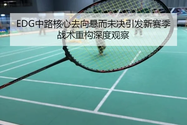 EDG中路核心去向悬而未决引发新赛季战术重构深度观察