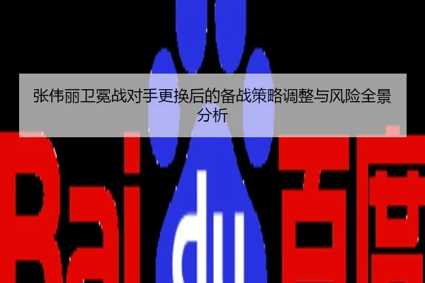 张伟丽卫冕战对手更换后的备战策略调整与风险全景分析